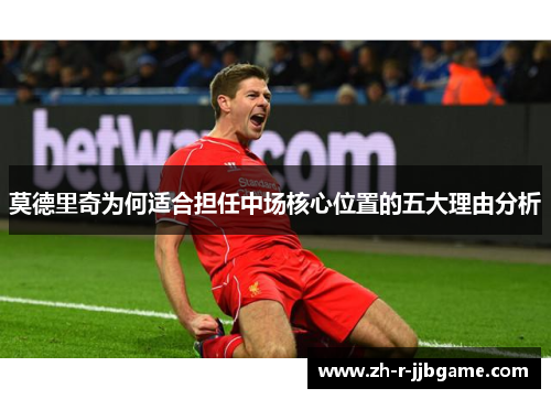 莫德里奇为何适合担任中场核心位置的五大理由分析 莫德里奇为何适合担任中场核心位置的五大理由分析