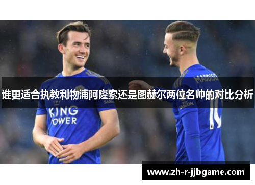 谁更适合执教利物浦阿隆索还是图赫尔两位名帅的对比分析