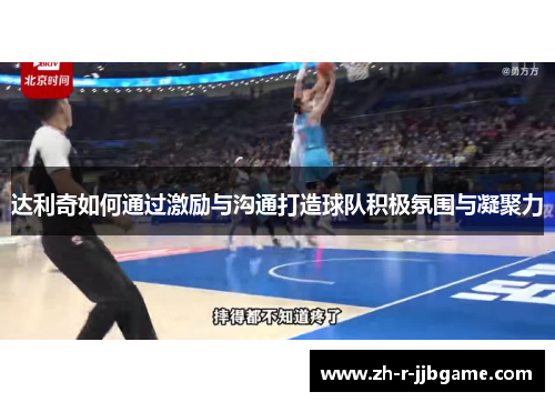 达利奇如何通过激励与沟通打造球队积极氛围与凝聚力