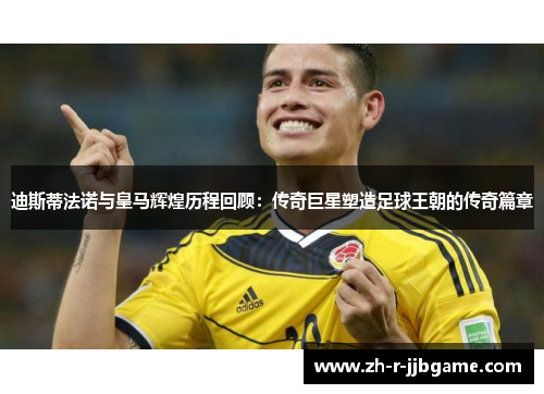 迪斯蒂法诺与皇马辉煌历程回顾:传奇巨星塑造足球王朝的传奇篇章 迪斯蒂法诺与皇马辉煌历程回顾:传奇巨星塑造足球王朝的传奇篇章