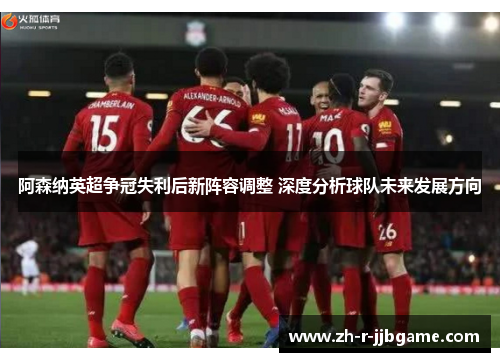 阿森纳英超争冠失利后新阵容调整 深度分析球队未来发展方向