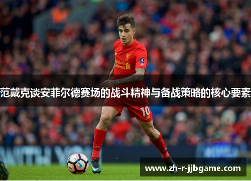 范戴克谈安菲尔德赛场的战斗精神与备战策略的核心要素