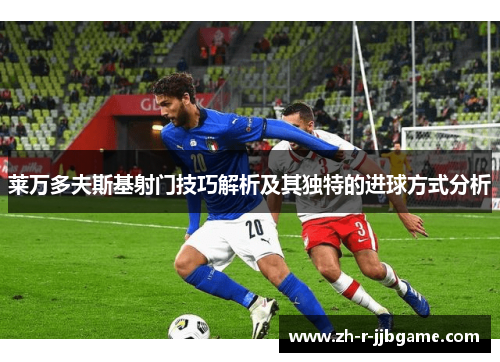 莱万多夫斯基射门技巧解析及其独特的进球方式分析 莱万多夫斯基射门技巧解析及其独特的进球方式分析