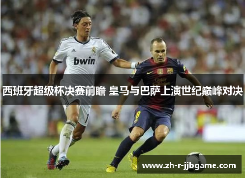 西班牙超级杯决赛前瞻 皇马与巴萨上演世纪巅峰对决