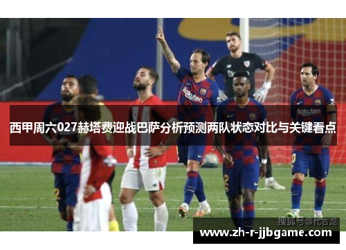 西甲周六027赫塔费迎战巴萨分析预测两队状态对比与关键看点