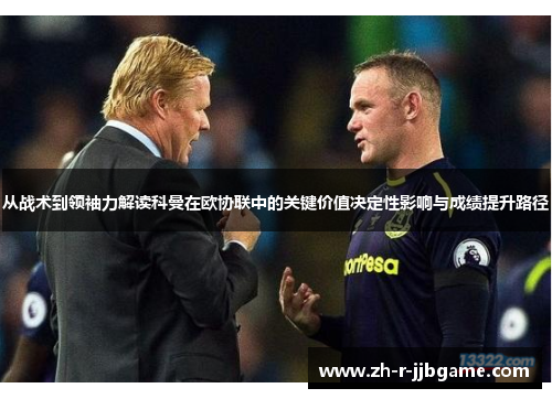 从战术到领袖力解读科曼在欧协联中的关键价值决定性影响与成绩提升路径 从战术到领袖力解读科曼在欧协联中的关键价值决定性影响与成绩提升路径
