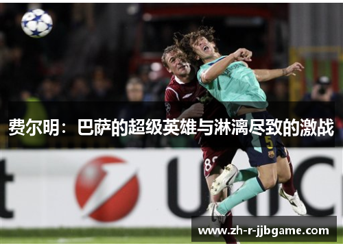 费尔明:巴萨的超级英雄与淋漓尽致的激战 费尔明:巴萨的超级英雄与淋漓尽致的激战