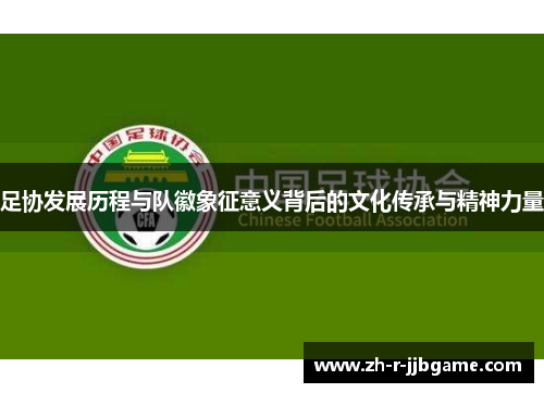 足协发展历程与队徽象征意义背后的文化传承与精神力量