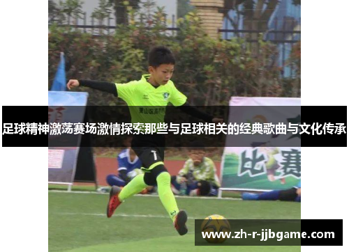 足球精神激荡赛场激情探索那些与足球相关的经典歌曲与文化传承 足球精神激荡赛场激情探索那些与足球相关的经典歌曲与文化传承