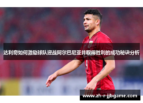 达利奇如何激励球队迎战阿尔巴尼亚并取得胜利的成功秘诀分析