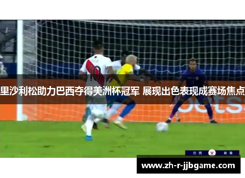 里沙利松助力巴西夺得美洲杯冠军 展现出色表现成赛场焦点 里沙利松助力巴西夺得美洲杯冠军 展现出色表现成赛场焦点