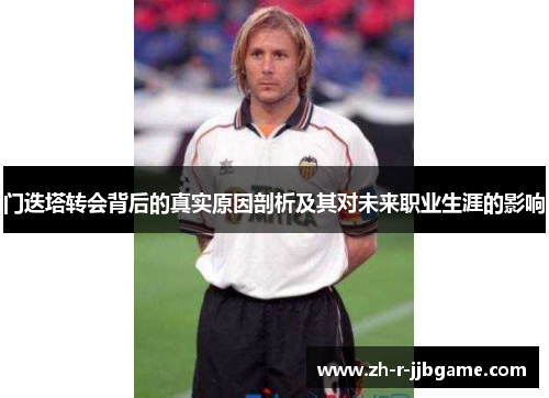 门迭塔转会背后的真实原因剖析及其对未来职业生涯的影响 门迭塔转会背后的真实原因剖析及其对未来职业生涯的影响