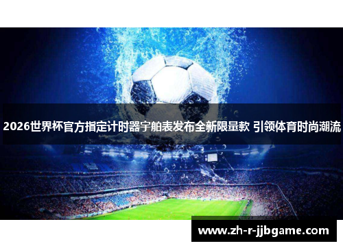 2026世界杯官方指定计时器宇舶表发布全新限量款 引领体育时尚潮流 2026世界杯官方指定计时器宇舶表发布全新限量款 引领体育时尚潮流