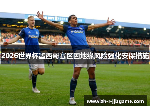 2026世界杯墨西哥赛区因地缘风险强化安保措施 2026世界杯墨西哥赛区因地缘风险强化安保措施