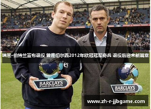 瑞恩·伯特兰宣布退役 曾是切尔西2012年欧冠冠军奇兵 退役后迎来新篇章