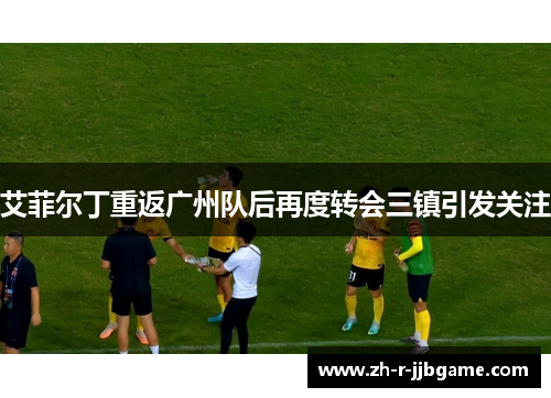 艾菲尔丁重返广州队后再度转会三镇引发关注