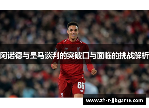 阿诺德与皇马谈判的突破口与面临的挑战解析