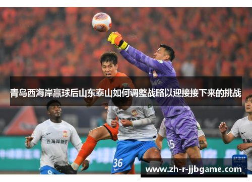 青岛西海岸赢球后山东泰山如何调整战略以迎接接下来的挑战