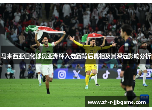 马来西亚归化球员亚洲杯入选赛背后真相及其深远影响分析