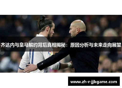 齐达内与皇马解约背后真相揭秘:原因分析与未来走向展望 齐达内与皇马解约背后真相揭秘:原因分析与未来走向展望