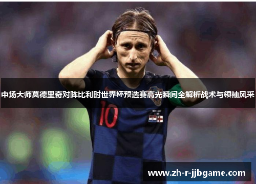 中场大师莫德里奇对阵比利时世界杯预选赛高光瞬间全解析战术与领袖风采 中场大师莫德里奇对阵比利时世界杯预选赛高光瞬间全解析战术与领袖风采