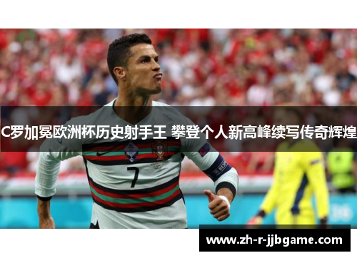 C罗加冕欧洲杯历史射手王 攀登个人新高峰续写传奇辉煌 C罗加冕欧洲杯历史射手王 攀登个人新高峰续写传奇辉煌
