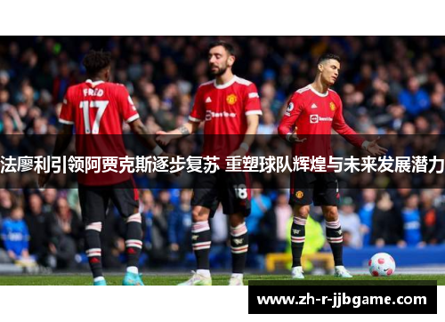 法廖利引领阿贾克斯逐步复苏 重塑球队辉煌与未来发展潜力 法廖利引领阿贾克斯逐步复苏 重塑球队辉煌与未来发展潜力