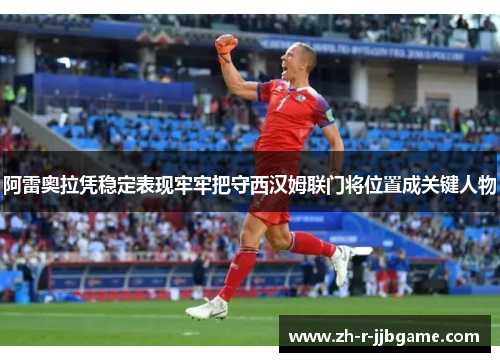 阿雷奥拉凭稳定表现牢牢把守西汉姆联门将位置成关键人物 阿雷奥拉凭稳定表现牢牢把守西汉姆联门将位置成关键人物
