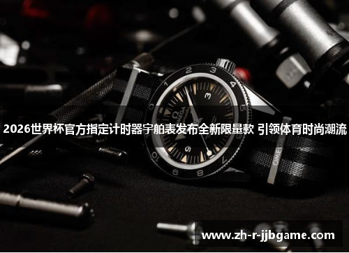 2026世界杯官方指定计时器宇舶表发布全新限量款 引领体育时尚潮流 2026世界杯官方指定计时器宇舶表发布全新限量款 引领体育时尚潮流