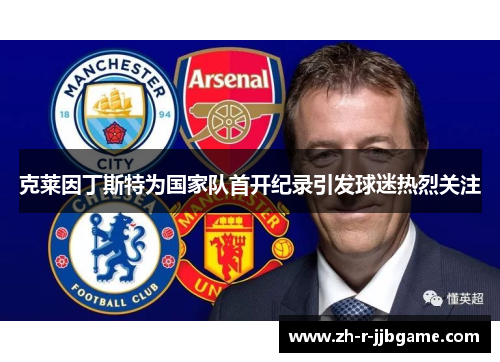 克莱因丁斯特为国家队首开纪录引发球迷热烈关注 克莱因丁斯特为国家队首开纪录引发球迷热烈关注