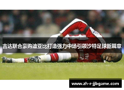 吉达联合豪购迪亚比打造强力中场引领沙特足球新篇章 吉达联合豪购迪亚比打造强力中场引领沙特足球新篇章