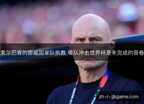 索尔巴肯的挪威国家队执教 带队冲击世界杯是未完成的答卷